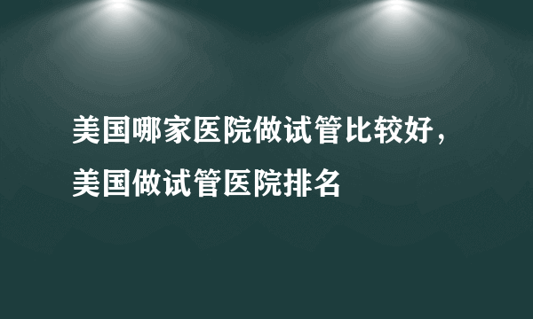 美国哪家医院做试管比较好，美国做试管医院排名