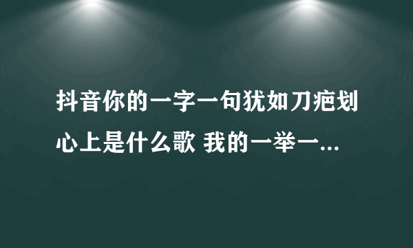 抖音你的一字一句犹如刀疤划心上是什么歌 我的一举一动随你改变多荒唐