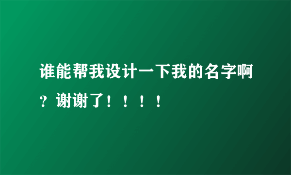 谁能帮我设计一下我的名字啊？谢谢了！！！！