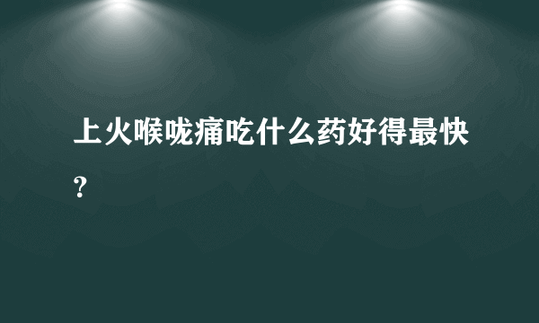 上火喉咙痛吃什么药好得最快？