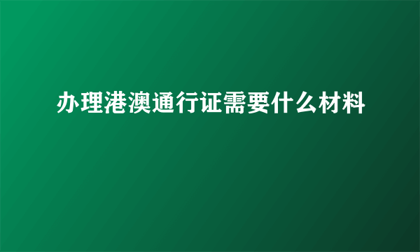 办理港澳通行证需要什么材料