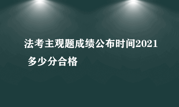 法考主观题成绩公布时间2021 多少分合格