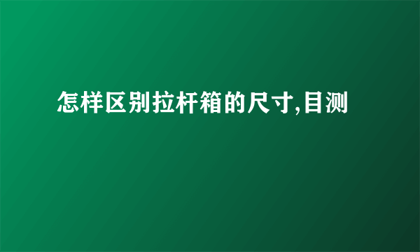 怎样区别拉杆箱的尺寸,目测