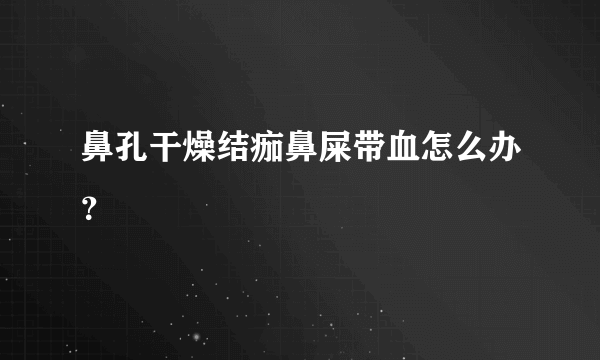 鼻孔干燥结痂鼻屎带血怎么办？