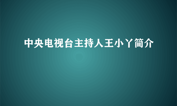 中央电视台主持人王小丫简介