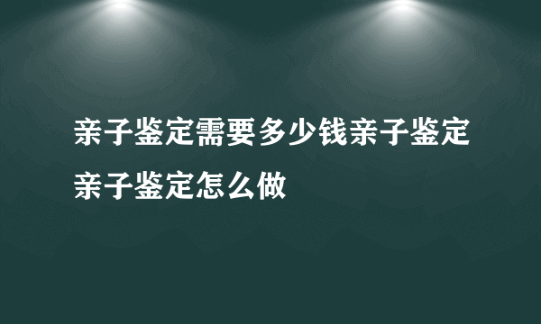 亲子鉴定需要多少钱亲子鉴定亲子鉴定怎么做