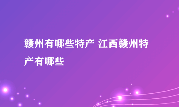 赣州有哪些特产 江西赣州特产有哪些