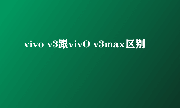 vivo v3跟vivO v3max区别