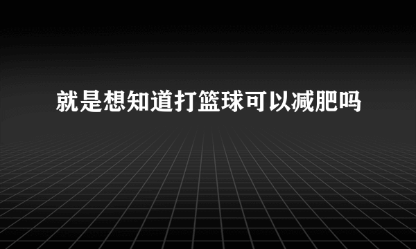 就是想知道打篮球可以减肥吗