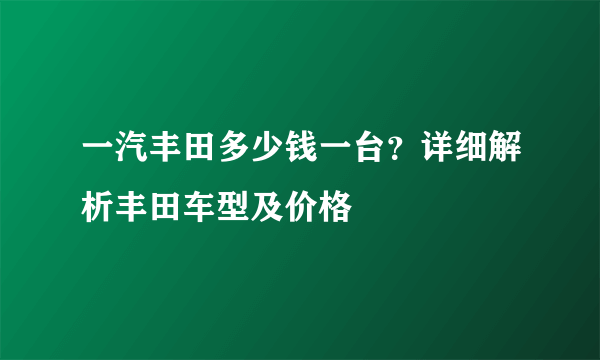 一汽丰田多少钱一台？详细解析丰田车型及价格