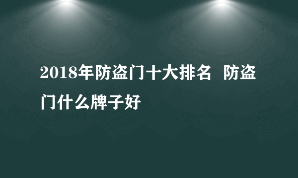 2018年防盗门十大排名  防盗门什么牌子好