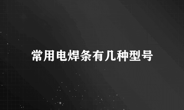 常用电焊条有几种型号