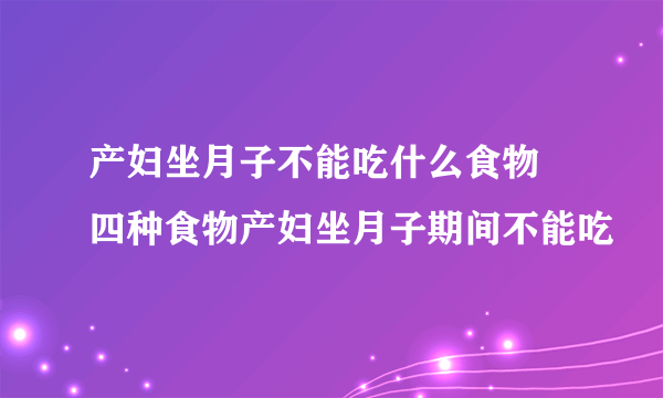 产妇坐月子不能吃什么食物  四种食物产妇坐月子期间不能吃