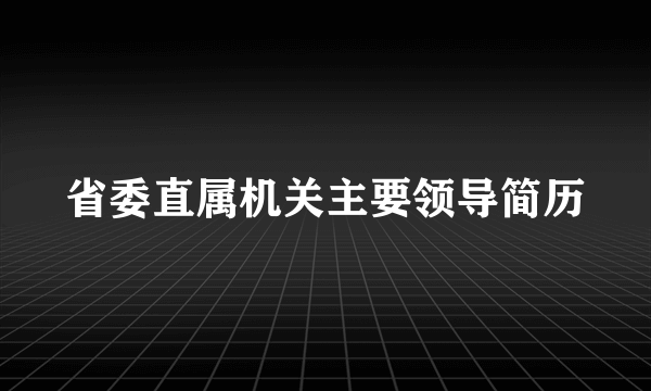 省委直属机关主要领导简历