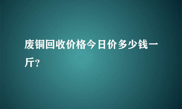 废铜回收价格今日价多少钱一斤？