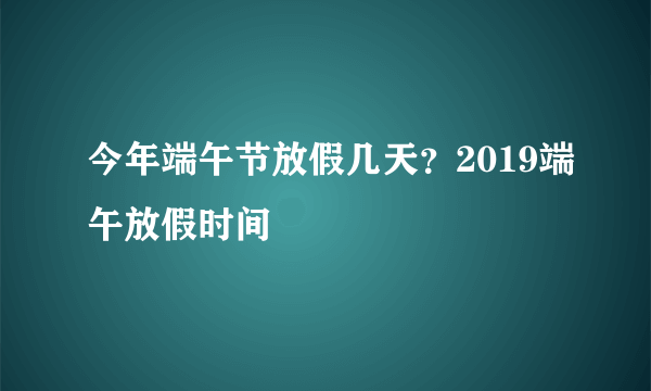 今年端午节放假几天？2019端午放假时间