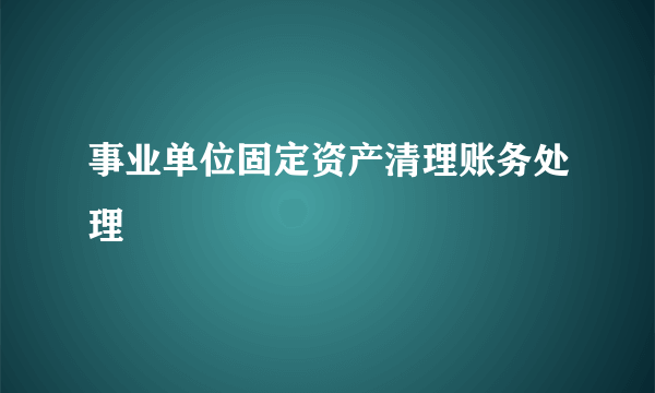 事业单位固定资产清理账务处理