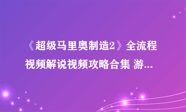 《超级马里奥制造2》全流程视频解说视频攻略合集 游戏怎么通关？