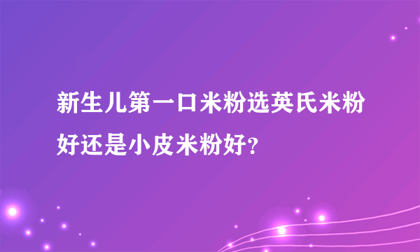 新生儿第一口米粉选英氏米粉好还是小皮米粉好？