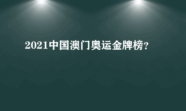 2021中国澳门奥运金牌榜？