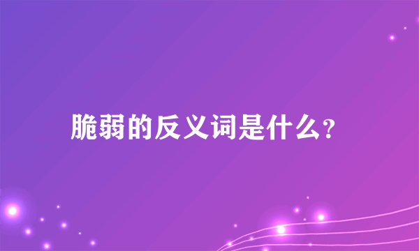 脆弱的反义词是什么？