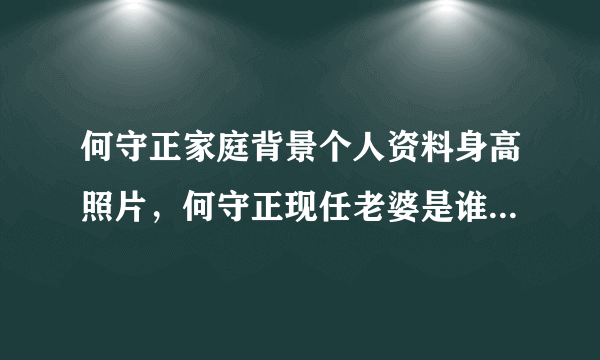 何守正家庭背景个人资料身高照片，何守正现任老婆是谁及资料照片，何守正张惠妹关系揭秘 - 个人资料？