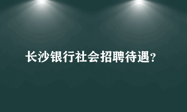 长沙银行社会招聘待遇？