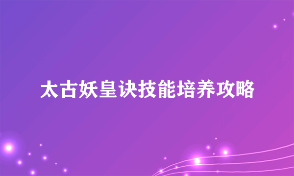 太古妖皇诀技能培养攻略