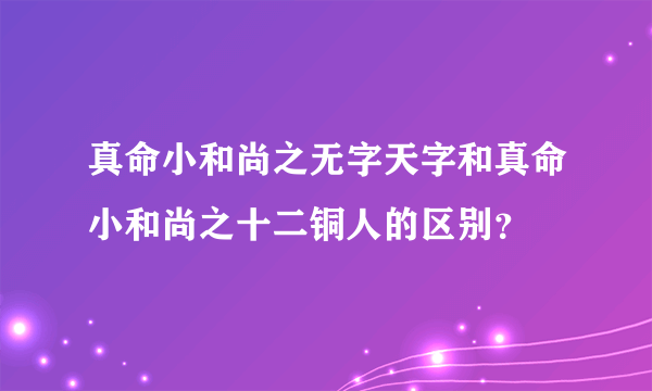 真命小和尚之无字天字和真命小和尚之十二铜人的区别？