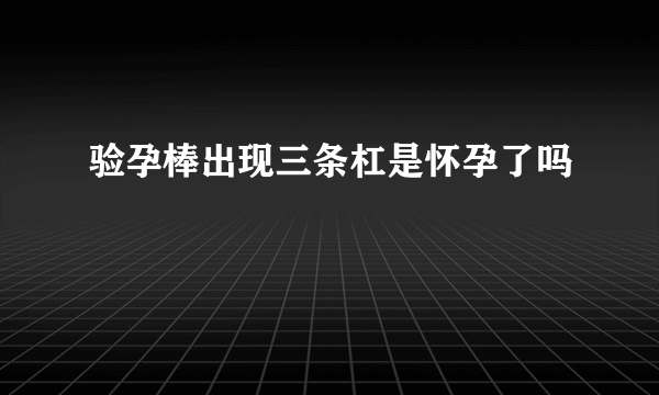 验孕棒出现三条杠是怀孕了吗