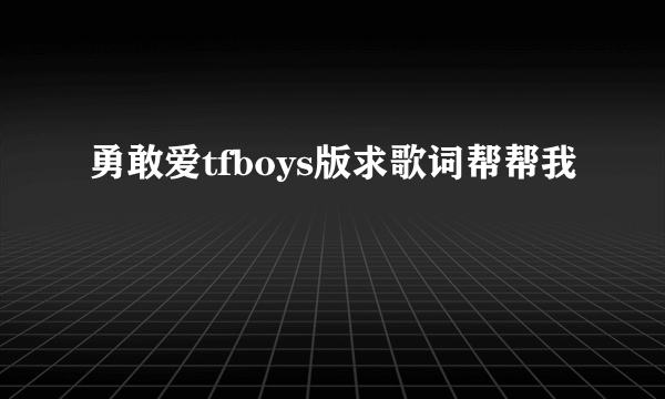 勇敢爱tfboys版求歌词帮帮我