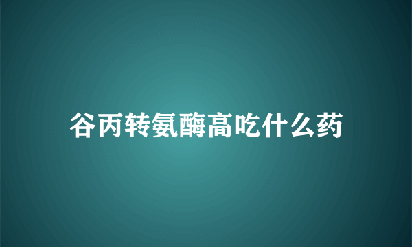 谷丙转氨酶高吃什么药