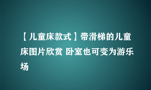 【儿童床款式】带滑梯的儿童床图片欣赏 卧室也可变为游乐场