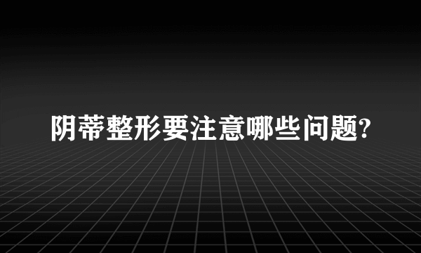 阴蒂整形要注意哪些问题?