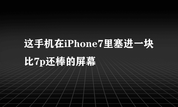 这手机在iPhone7里塞进一块比7p还棒的屏幕