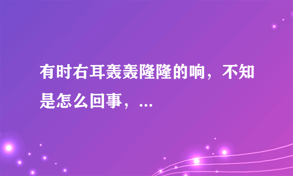 有时右耳轰轰隆隆的响，不知是怎么回事，...