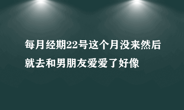 每月经期22号这个月没来然后就去和男朋友爱爱了好像