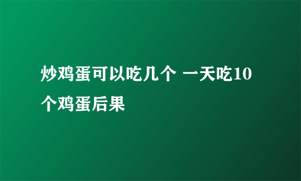 炒鸡蛋可以吃几个 一天吃10个鸡蛋后果