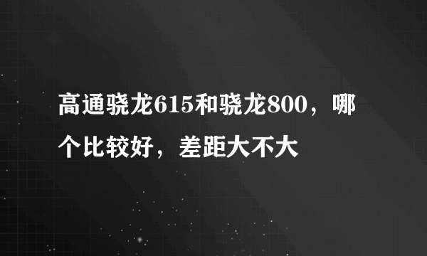 高通骁龙615和骁龙800，哪个比较好，差距大不大