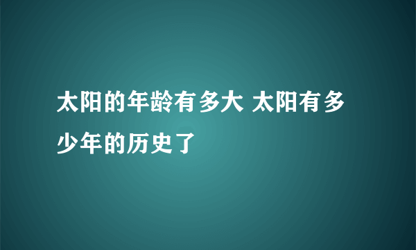 太阳的年龄有多大 太阳有多少年的历史了