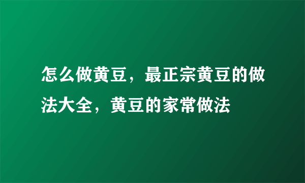 怎么做黄豆，最正宗黄豆的做法大全，黄豆的家常做法