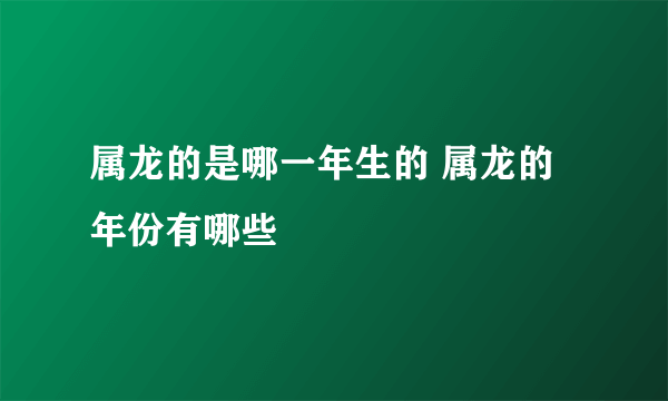 属龙的是哪一年生的 属龙的年份有哪些