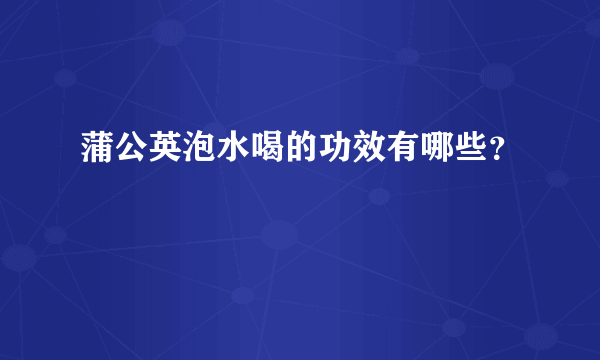 蒲公英泡水喝的功效有哪些？