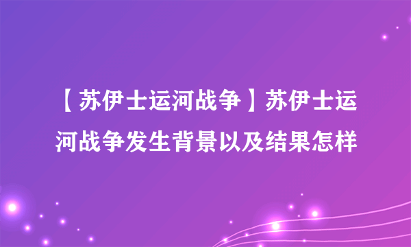 【苏伊士运河战争】苏伊士运河战争发生背景以及结果怎样