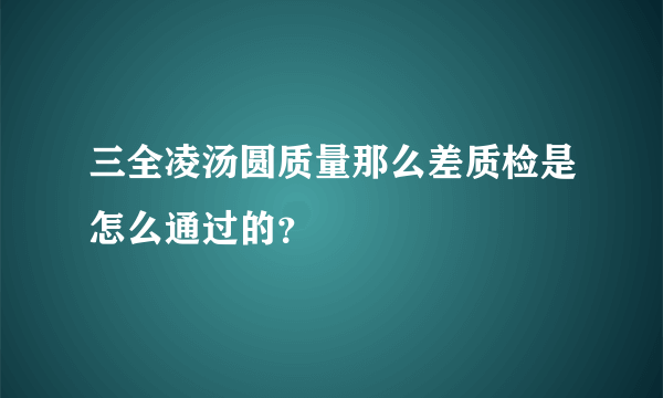 三全凌汤圆质量那么差质检是怎么通过的？