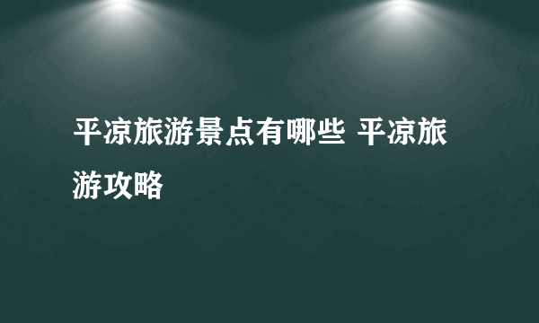 平凉旅游景点有哪些 平凉旅游攻略