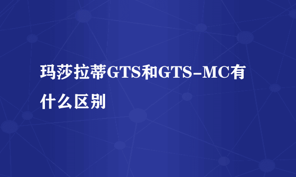 玛莎拉蒂GTS和GTS-MC有什么区别