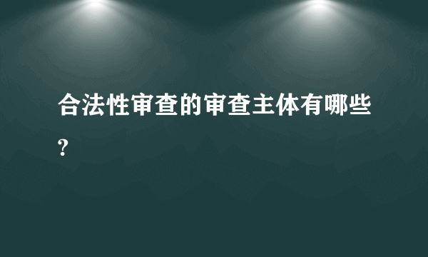 合法性审查的审查主体有哪些?