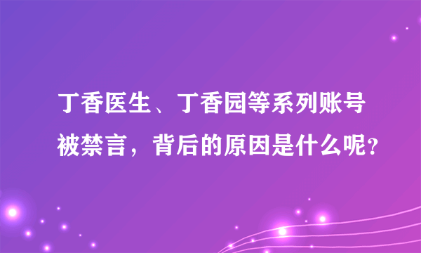 丁香医生、丁香园等系列账号被禁言，背后的原因是什么呢？