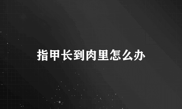 指甲长到肉里怎么办